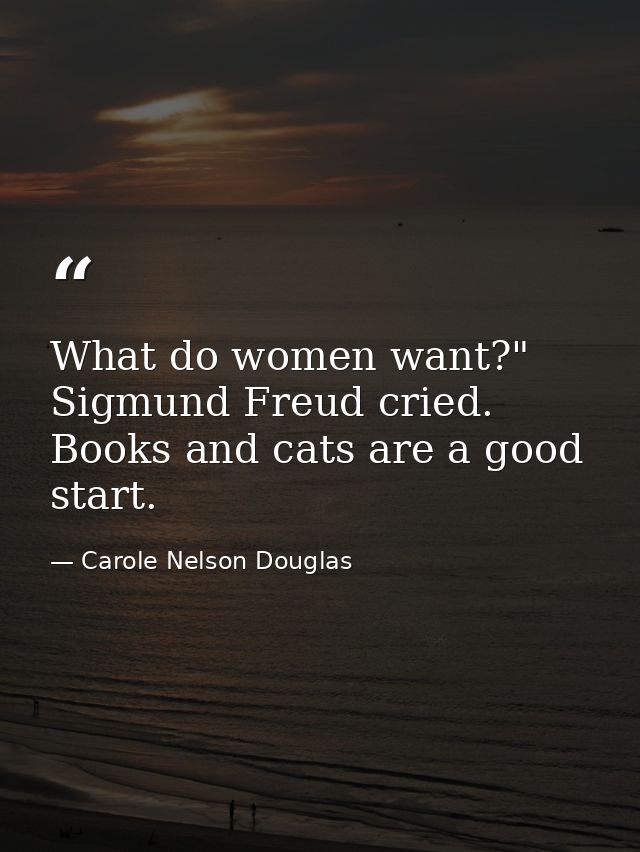 What do women want?" Sigmund Freud cried. Books and cats are a good start. — Carole Nelson Douglas