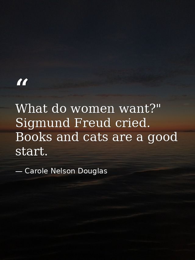What do women want?" Sigmund Freud cried. Books and cats are a good start. — Carole Nelson Douglas
