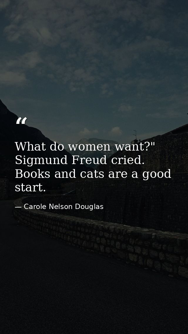 What do women want?" Sigmund Freud cried. Books and cats are a good start. — Carole Nelson Douglas