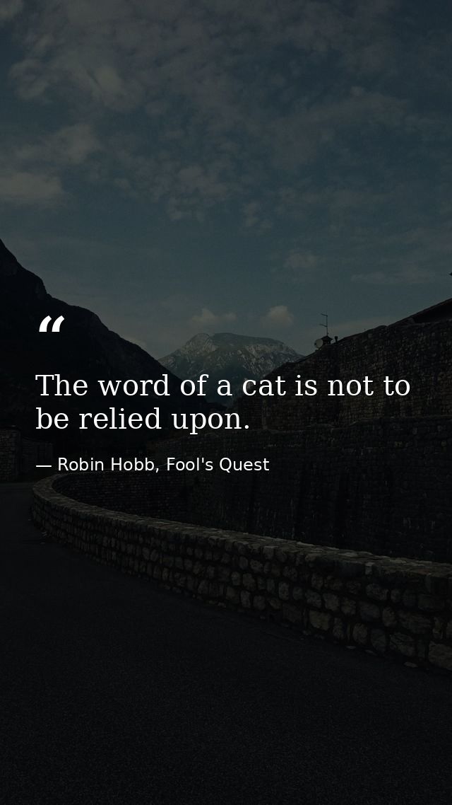 The word of a cat is not to be relied upon. — Robin Hobb, Fool's Quest