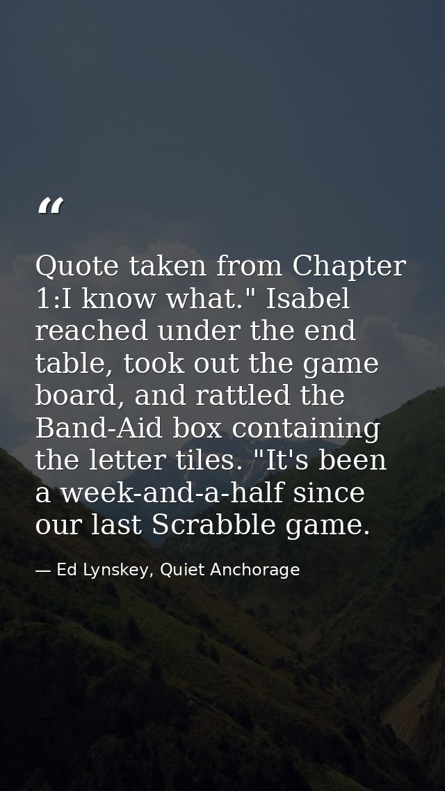 Quote taken from Chapter 1:I know what." Isabel reached under the end table, took out the game board, and rattled the Ba — Ed Lynskey, Quiet Anchorage