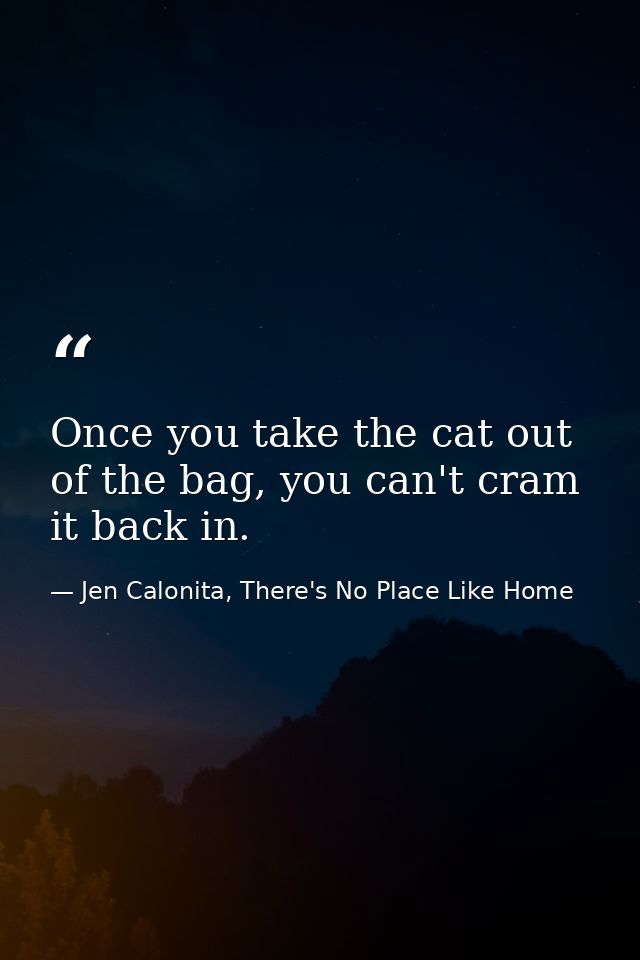 Once you take the cat out of the bag, you can't cram it back in. — Jen Calonita, There's No Place Like Home