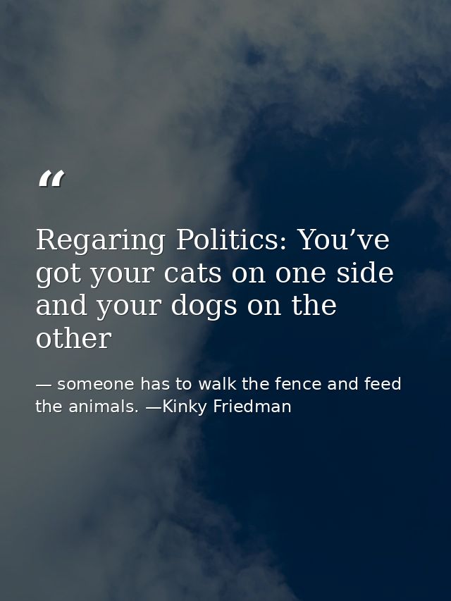Regaring Politics: You’ve got your cats on one side and your dogs on the other — someone has to walk the fence and feed the animals. —Kinky Friedman