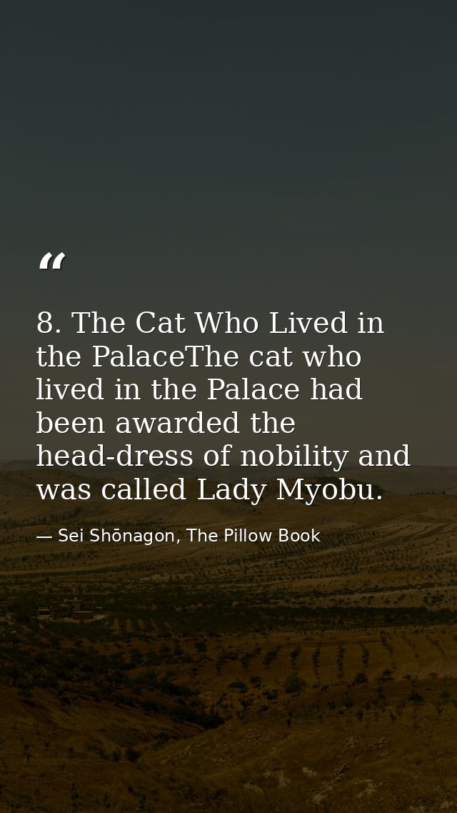 8. The Cat Who Lived in the PalaceThe cat who lived in the Palace had been awarded the head-dress of nobility and was ca — Sei Shōnagon, The Pillow Book