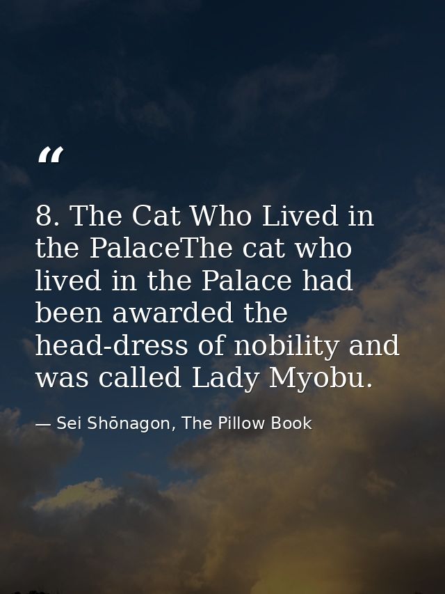 8. The Cat Who Lived in the PalaceThe cat who lived in the Palace had been awarded the head-dress of nobility and was ca — Sei Shōnagon, The Pillow Book