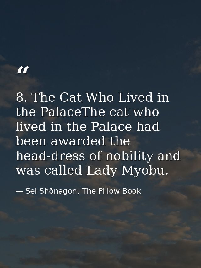 8. The Cat Who Lived in the PalaceThe cat who lived in the Palace had been awarded the head-dress of nobility and was ca — Sei Shōnagon, The Pillow Book