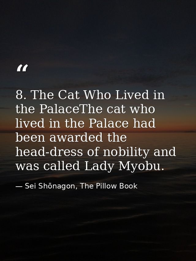8. The Cat Who Lived in the PalaceThe cat who lived in the Palace had been awarded the head-dress of nobility and was ca — Sei Shōnagon, The Pillow Book