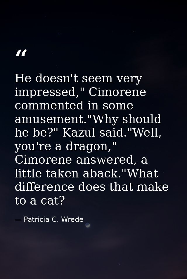 He doesn't seem very impressed," Cimorene commented in some amusement."Why should he be?" Kazul said."Well, you're a dra — Patricia C. Wrede