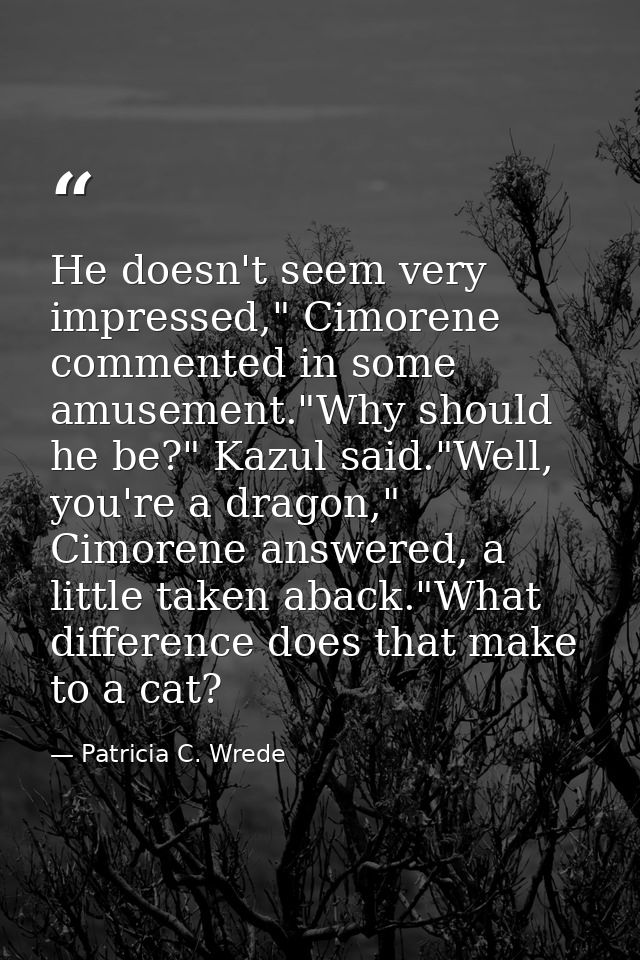 He doesn't seem very impressed," Cimorene commented in some amusement."Why should he be?" Kazul said."Well, you're a dra — Patricia C. Wrede
