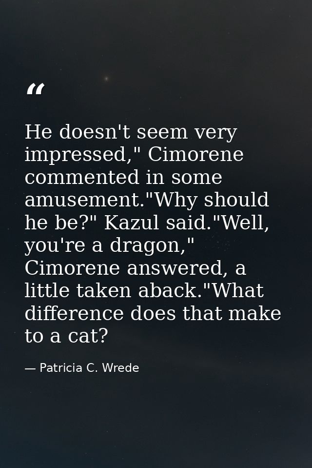 He doesn't seem very impressed," Cimorene commented in some amusement."Why should he be?" Kazul said."Well, you're a dra — Patricia C. Wrede