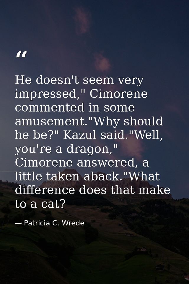 He doesn't seem very impressed," Cimorene commented in some amusement."Why should he be?" Kazul said."Well, you're a dra — Patricia C. Wrede