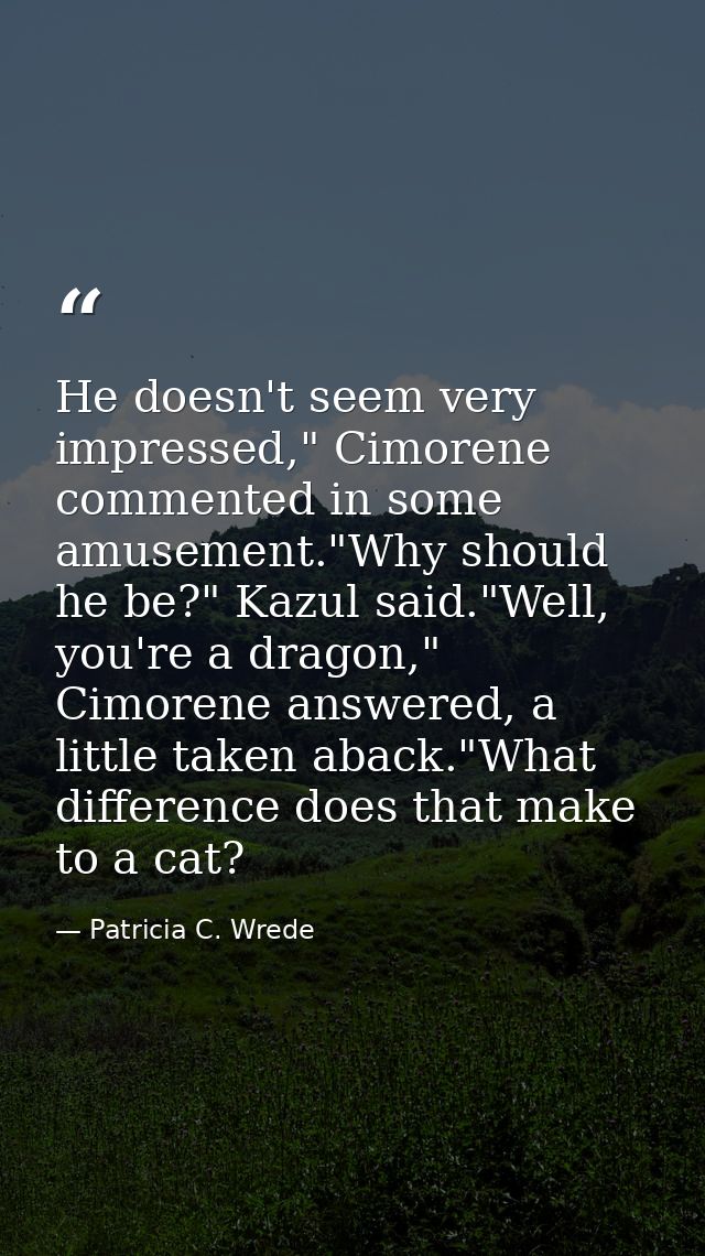 He doesn't seem very impressed," Cimorene commented in some amusement."Why should he be?" Kazul said."Well, you're a dra — Patricia C. Wrede