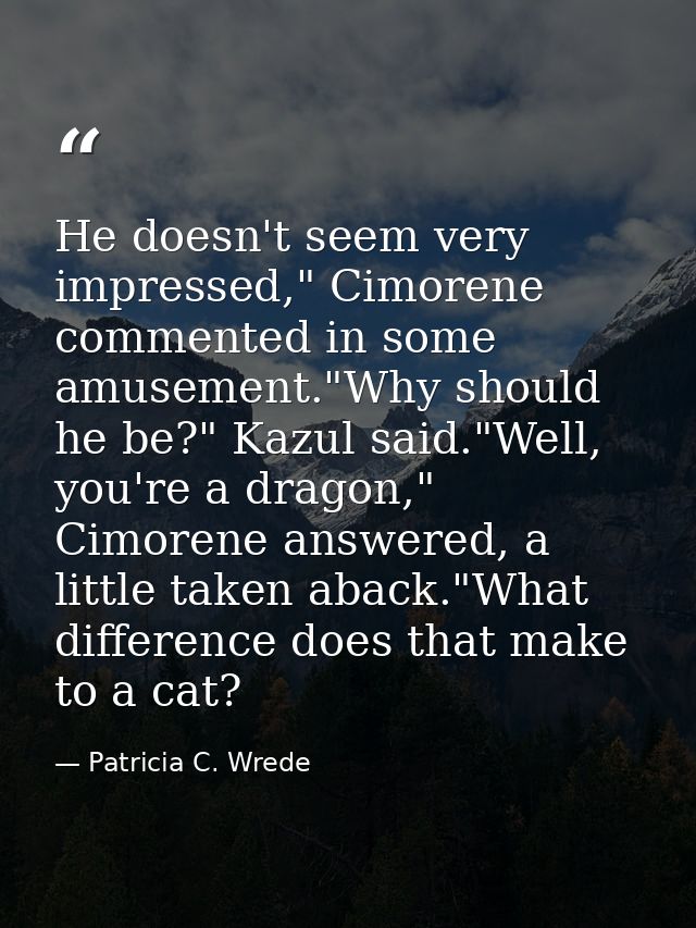 He doesn't seem very impressed," Cimorene commented in some amusement."Why should he be?" Kazul said."Well, you're a dra — Patricia C. Wrede