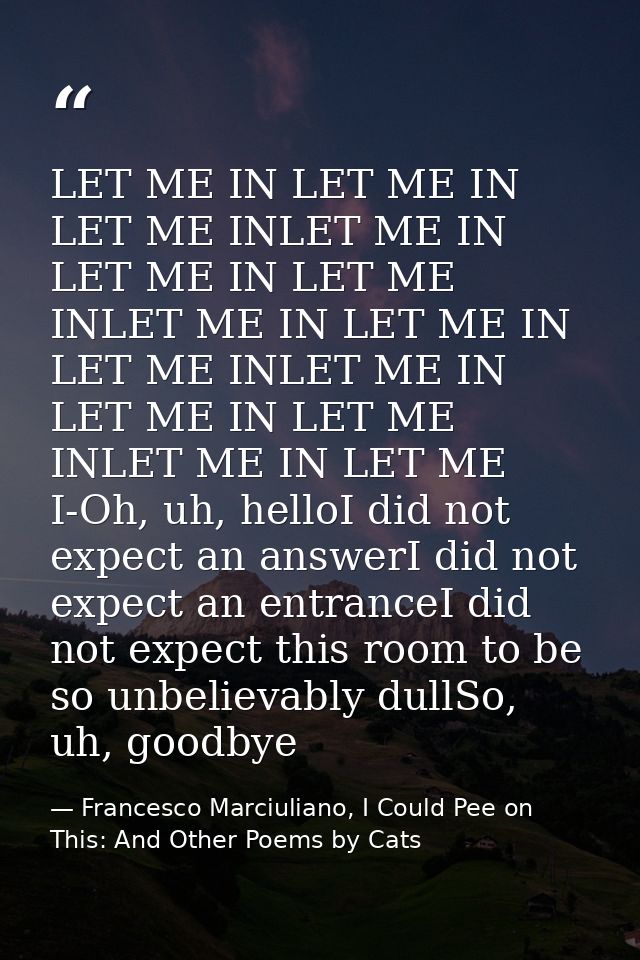 LET ME IN LET ME IN LET ME INLET ME IN LET ME IN LET ME INLET ME IN LET ME IN LET ME INLET ME IN LET ME IN LET ME INLET  — Francesco Marciuliano, I Could Pee on This: And Other Poems by Cats