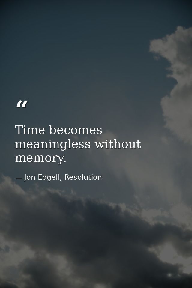 Time becomes meaningless without memory. — Jon Edgell, Resolution