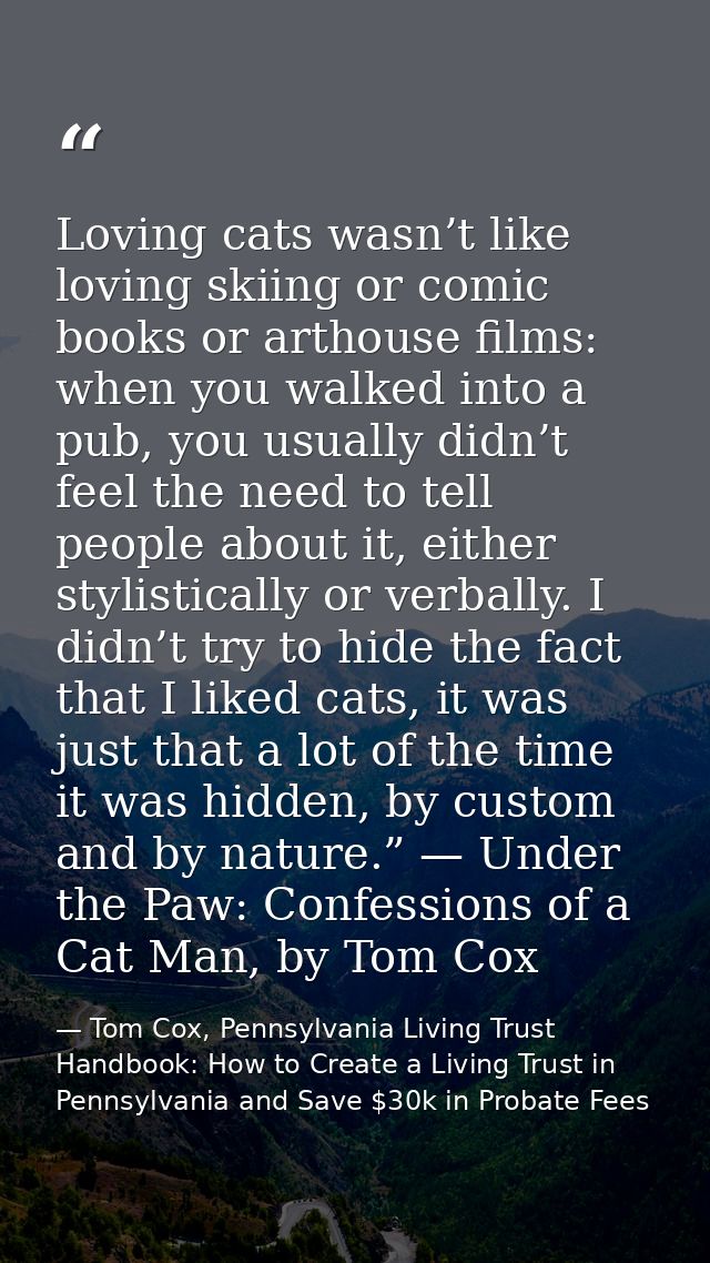 Loving cats wasn’t like loving skiing or comic books or arthouse films: when you walked into a pub, you usually didn’t f — Tom Cox, Pennsylvania Living Trust Handbook: How to Create a Living Trust in Pennsylvania and Save $30k in Probate Fees