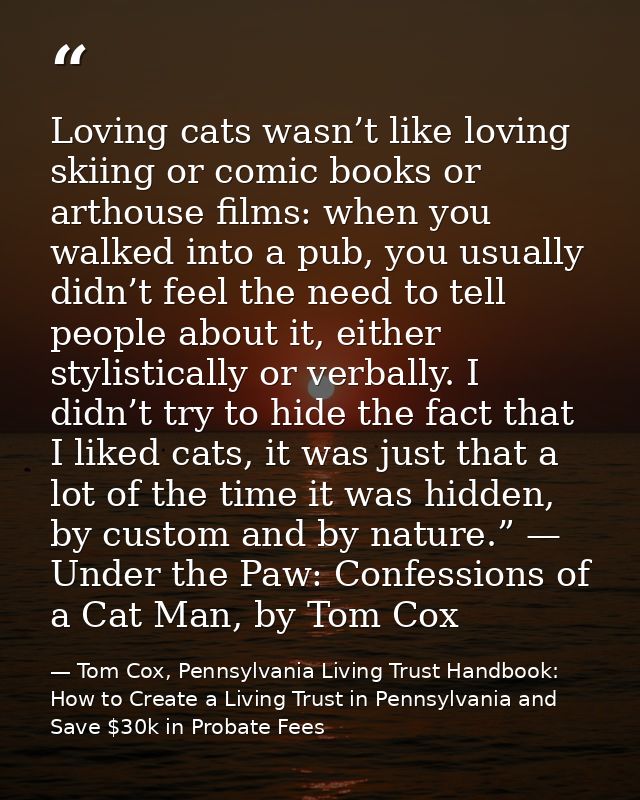 Loving cats wasn’t like loving skiing or comic books or arthouse films: when you walked into a pub, you usually didn’t f — Tom Cox, Pennsylvania Living Trust Handbook: How to Create a Living Trust in Pennsylvania and Save $30k in Probate Fees