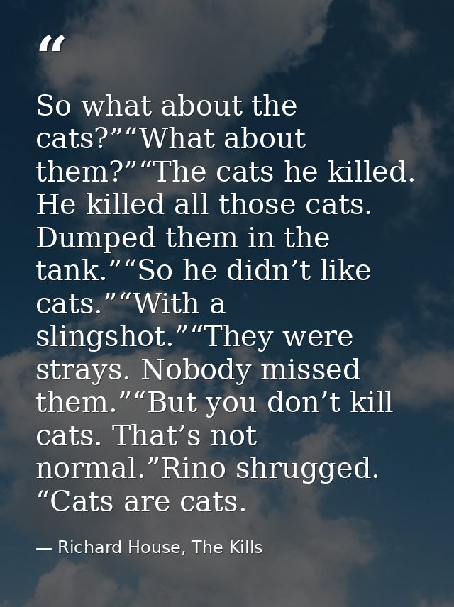 So what about the cats?”“What about them?”“The cats he killed. He killed all those cats. Dumped them in the tank.”“So he — Richard House, The Kills