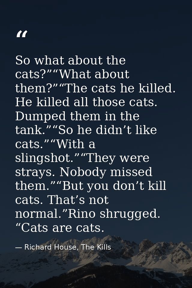 So what about the cats?”“What about them?”“The cats he killed. He killed all those cats. Dumped them in the tank.”“So he — Richard House, The Kills