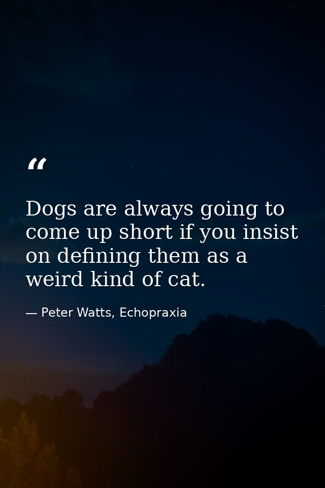 Dogs are always going to come up short if you insist on defining them as a weird kind of cat. — Peter Watts, Echopraxia