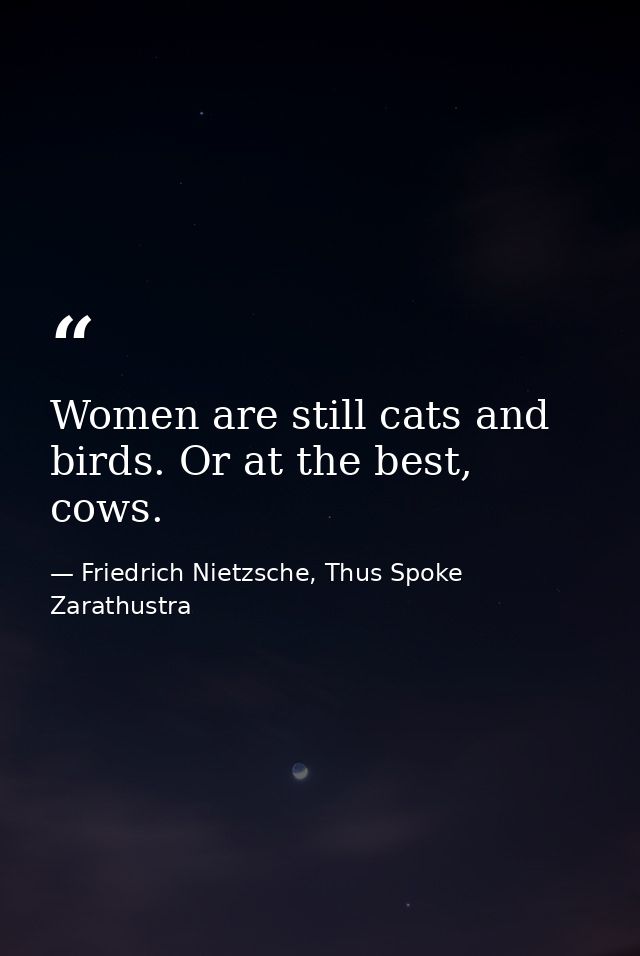 Women are still cats and birds. Or at the best, cows. — Friedrich Nietzsche, Thus Spoke Zarathustra