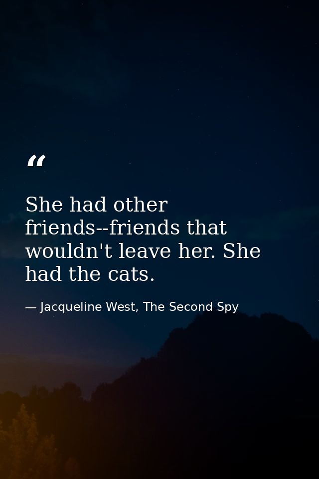 She had other friends--friends that wouldn't leave her. She had the cats. — Jacqueline West, The Second Spy