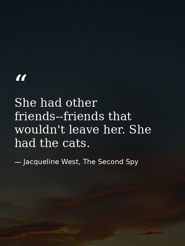 She had other friends--friends that wouldn't leave her. She had the cats. — Jacqueline West, The Second Spy