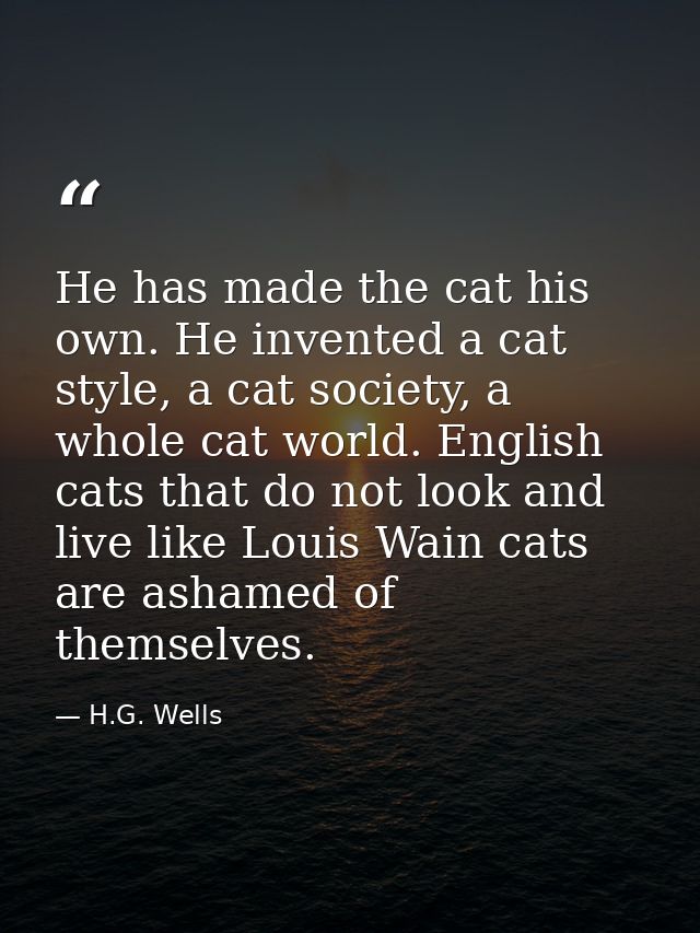 He has made the cat his own. He invented a cat style, a cat society, a whole cat world. English cats that do not look an — H.G. Wells
