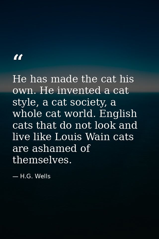 He has made the cat his own. He invented a cat style, a cat society, a whole cat world. English cats that do not look an — H.G. Wells