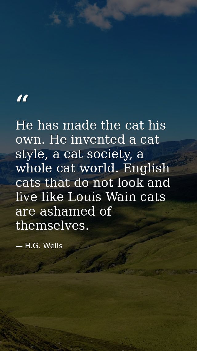 He has made the cat his own. He invented a cat style, a cat society, a whole cat world. English cats that do not look an — H.G. Wells
