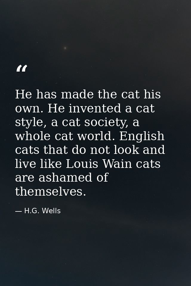 He has made the cat his own. He invented a cat style, a cat society, a whole cat world. English cats that do not look an — H.G. Wells