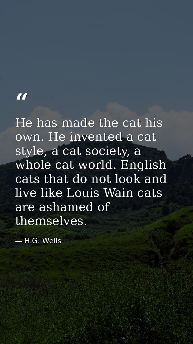 He has made the cat his own. He invented a cat style, a cat society, a whole cat world. English cats that do not look an — H.G. Wells