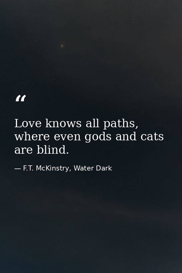 Love knows all paths, where even gods and cats are blind. — F.T. McKinstry, Water Dark