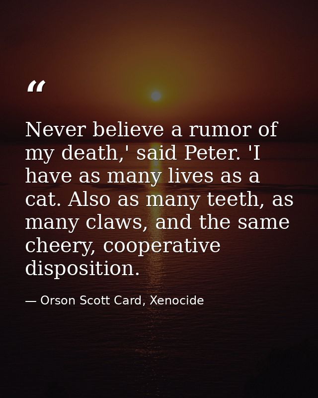 Never believe a rumor of my death,' said Peter. 'I have as many lives as a cat. Also as many teeth, as many claws, and t — Orson Scott Card, Xenocide