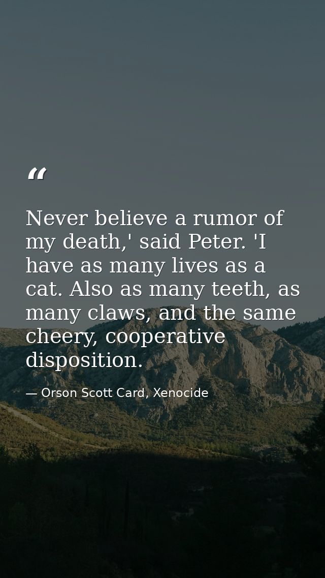 Never believe a rumor of my death,' said Peter. 'I have as many lives as a cat. Also as many teeth, as many claws, and t — Orson Scott Card, Xenocide