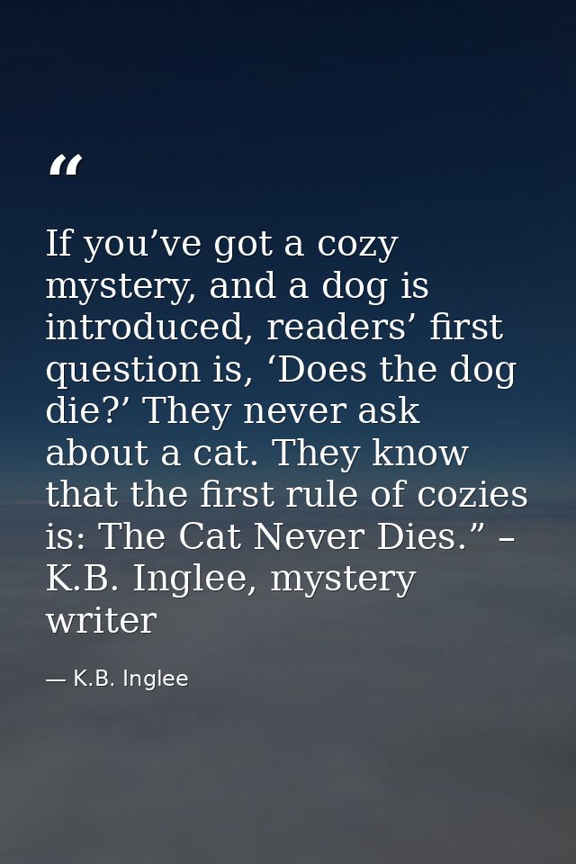 If you’ve got a cozy mystery, and a dog is introduced, readers’ first question is, ‘Does the dog die?’ They never ask ab — K.B. Inglee