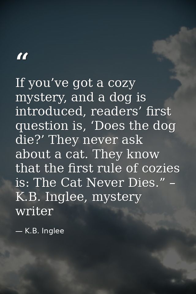 If you’ve got a cozy mystery, and a dog is introduced, readers’ first question is, ‘Does the dog die?’ They never ask ab — K.B. Inglee