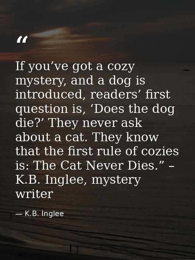 If you’ve got a cozy mystery, and a dog is introduced, readers’ first question is, ‘Does the dog die?’ They never ask ab — K.B. Inglee