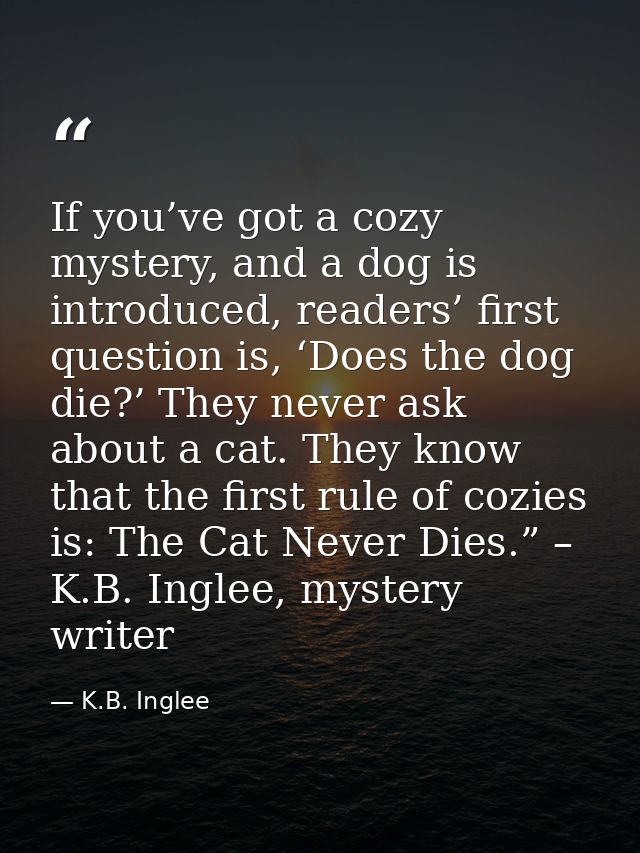 If you’ve got a cozy mystery, and a dog is introduced, readers’ first question is, ‘Does the dog die?’ They never ask ab — K.B. Inglee