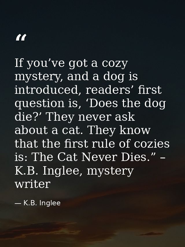 If you’ve got a cozy mystery, and a dog is introduced, readers’ first question is, ‘Does the dog die?’ They never ask ab — K.B. Inglee