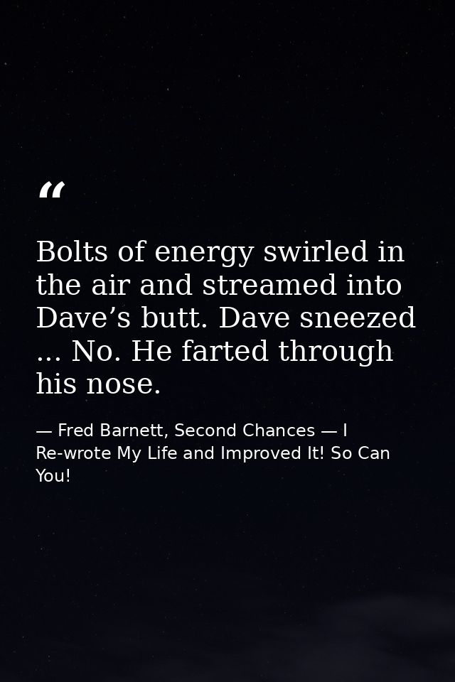 Bolts of energy swirled in the air and streamed into Dave’s butt. Dave sneezed ... No. He farted through his nose. — Fred Barnett, Second Chances — I Re-wrote My Life and Improved It! So Can You!