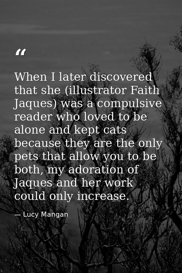 When I later discovered that she (illustrator Faith Jaques) was a compulsive reader who loved to be alone and kept cats  — Lucy Mangan
