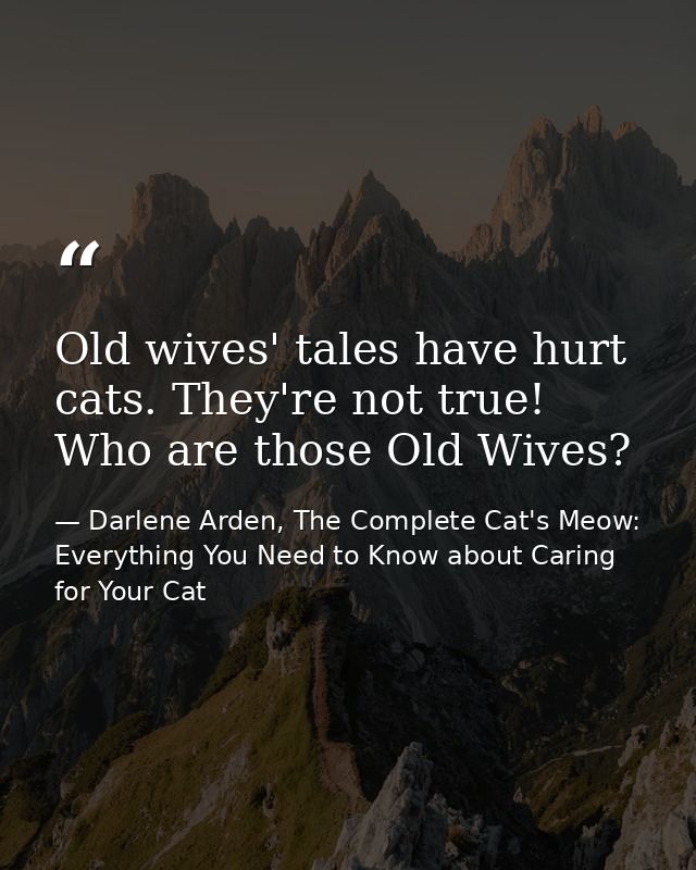 Old wives' tales have hurt cats. They're not true! Who are those Old Wives? — Darlene Arden, The Complete Cat's Meow: Everything You Need to Know about Caring for Your Cat