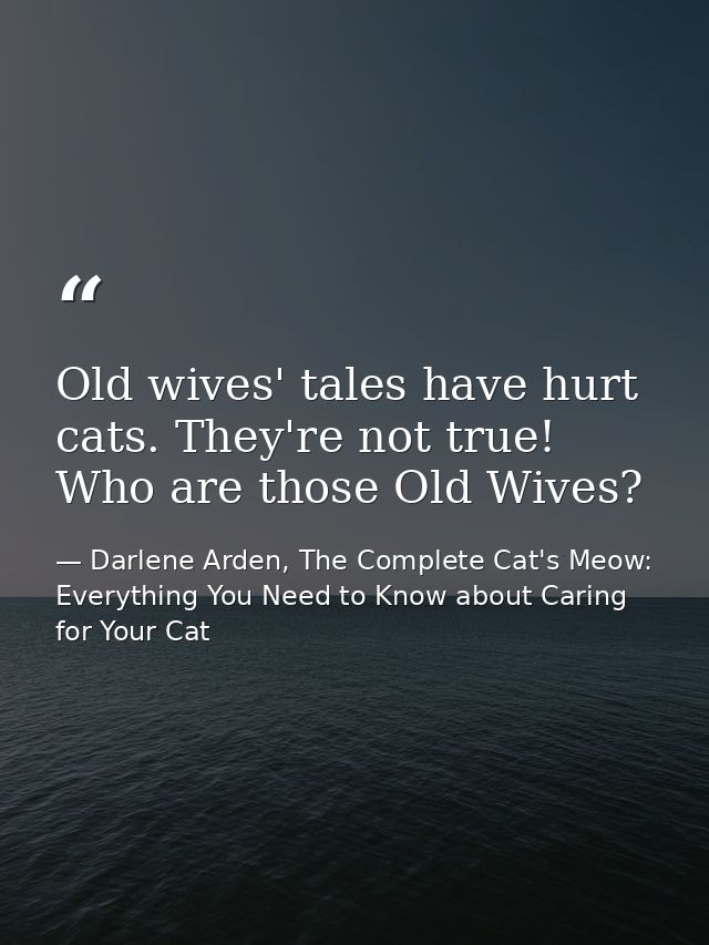 Old wives' tales have hurt cats. They're not true! Who are those Old Wives? — Darlene Arden, The Complete Cat's Meow: Everything You Need to Know about Caring for Your Cat