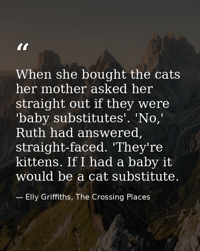 When she bought the cats her mother asked her straight out if they were 'baby substitutes'. 'No,' Ruth had answered, str — Elly Griffiths, The Crossing Places