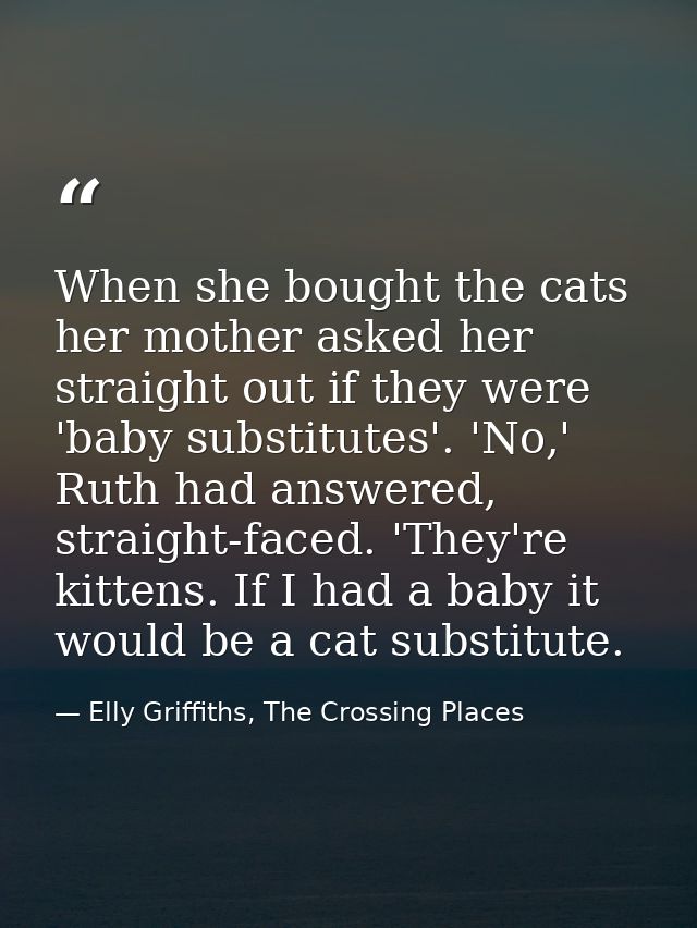 When she bought the cats her mother asked her straight out if they were 'baby substitutes'. 'No,' Ruth had answered, str — Elly Griffiths, The Crossing Places