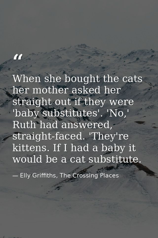 When she bought the cats her mother asked her straight out if they were 'baby substitutes'. 'No,' Ruth had answered, str — Elly Griffiths, The Crossing Places