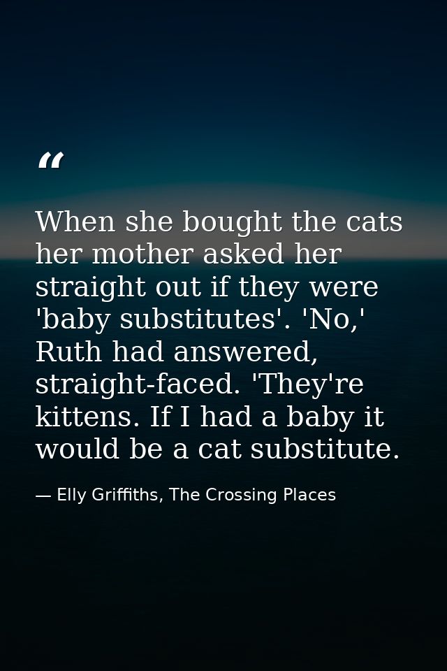 When she bought the cats her mother asked her straight out if they were 'baby substitutes'. 'No,' Ruth had answered, str — Elly Griffiths, The Crossing Places