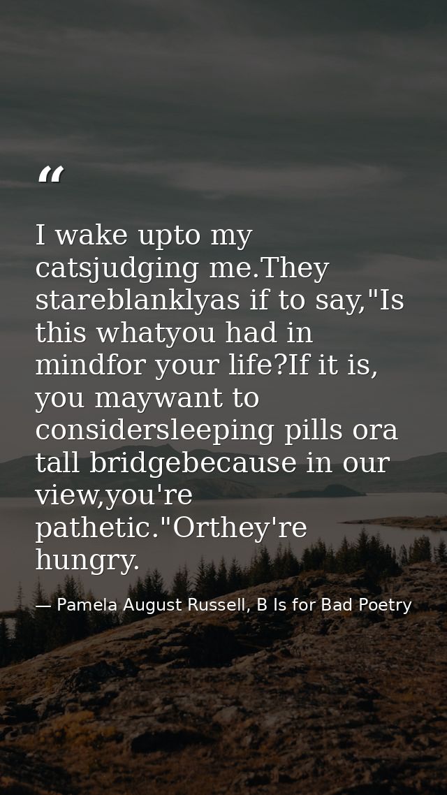 I wake upto my catsjudging me.They stareblanklyas if to say,"Is this whatyou had in mindfor your life?If it is, you mayw — Pamela August Russell, B Is for Bad Poetry