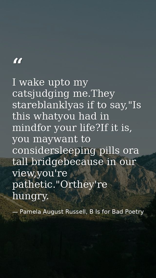 I wake upto my catsjudging me.They stareblanklyas if to say,"Is this whatyou had in mindfor your life?If it is, you mayw — Pamela August Russell, B Is for Bad Poetry